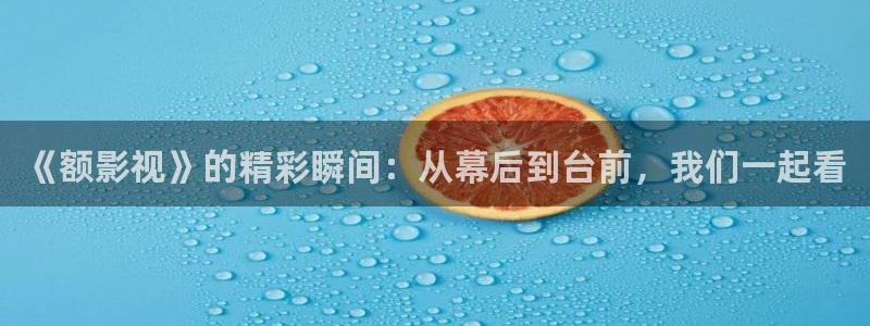 丝瓜在线免费视频：《额影视》的精彩瞬间：从幕后到台前，我们一起看